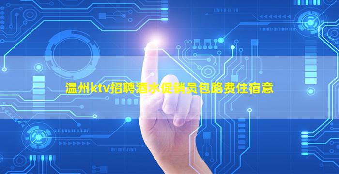 温州ktv招聘酒水促销员包路费住宿意