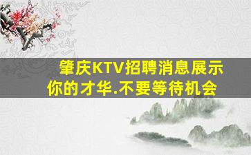 肇庆KTV招聘消息展示你的才华.不要等待机会